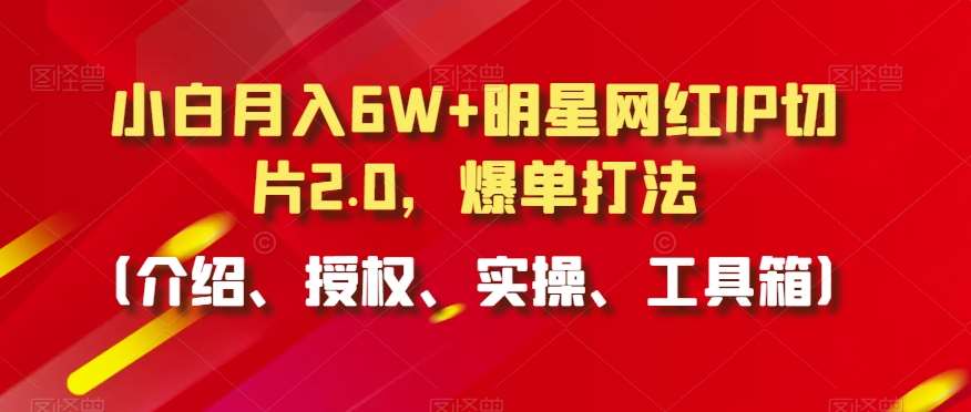 小白月入6W+明星网红IP切片2.0，爆单打法（介绍、授权、实操、工具箱）【揭秘】-知享知识库