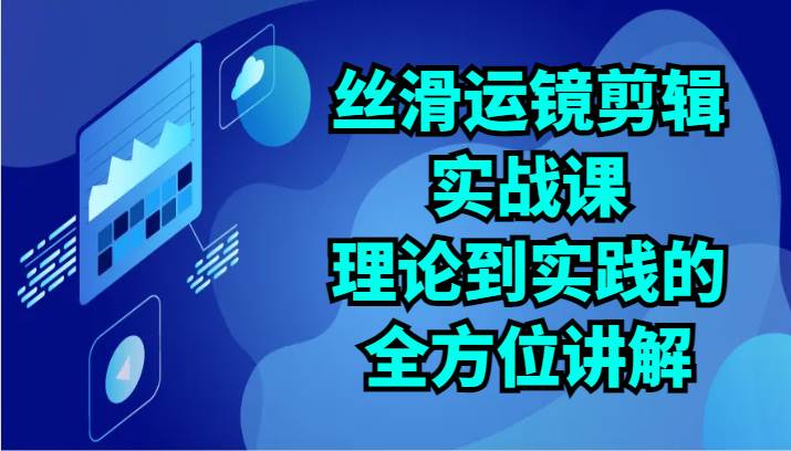 丝滑运镜剪辑实战课：理论到实践的全方位讲解（24节）-知享知识库