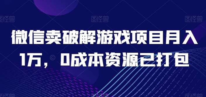 微信卖破解游戏项目月入1万，0成本资源已打包【揭秘】-知享知识库