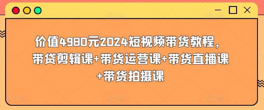 价值4980元2024短视频带货教程，带贷剪辑课+带货运营课+带货直播课+带货拍摄课-知享知识库