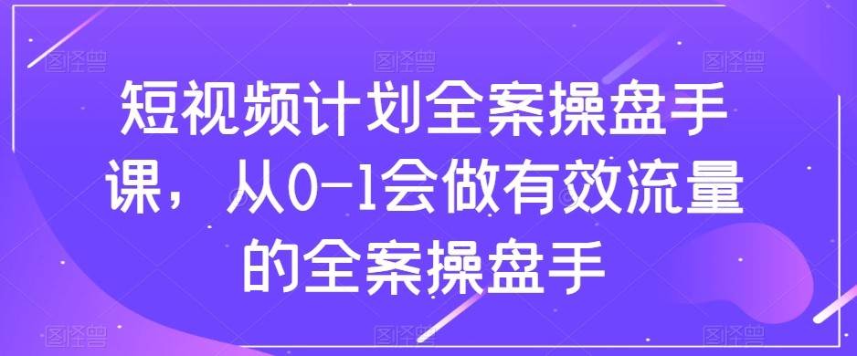 短视频计划-全案操盘手课，从0-1会做有效流量的全案操盘手-知享知识库