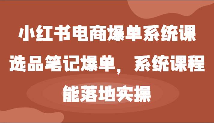 小红书电商爆单系统课-选品笔记爆单，系统课程，能落地实操-知享知识库