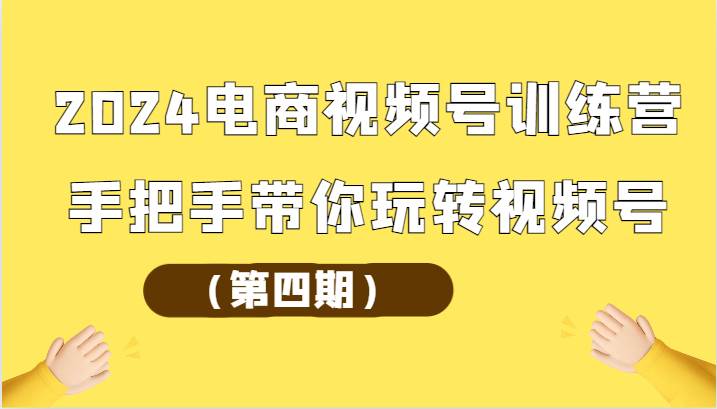 2024电商视频号训练营（第四期）手把手带你玩转视频号-知享知识库