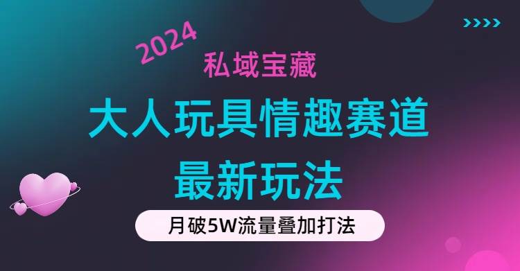 私域宝藏：大人玩具情趣赛道合规新玩法，零投入，私域超高流量成单率高-知享知识库