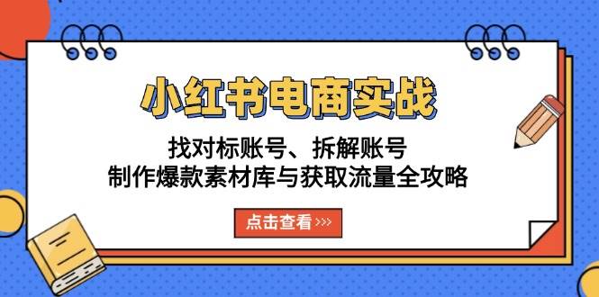 （13490期）小红书电商实战：找对标账号、拆解账号、制作爆款素材库与获取流量全攻略-知享知识库