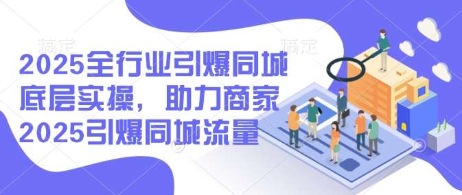 2025全行业引爆同城底层实操，助力商家2025引爆同城流量-知享知识库
