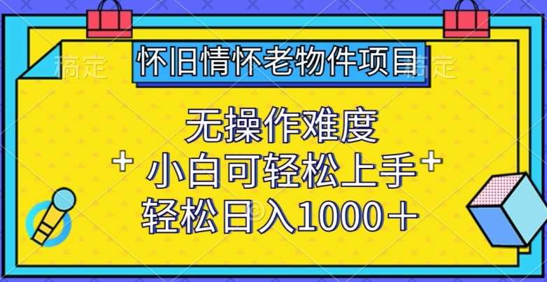 怀旧情怀老物件项目，无操作难度，小白可轻松上手，轻松日入1000+【揭秘】-知享知识库