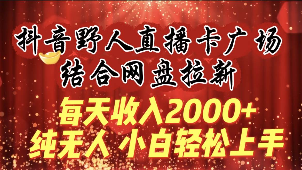 每天收入2000+，抖音野人直播卡广场，结合网盘拉新，纯无人，小白轻松上手-知享知识库