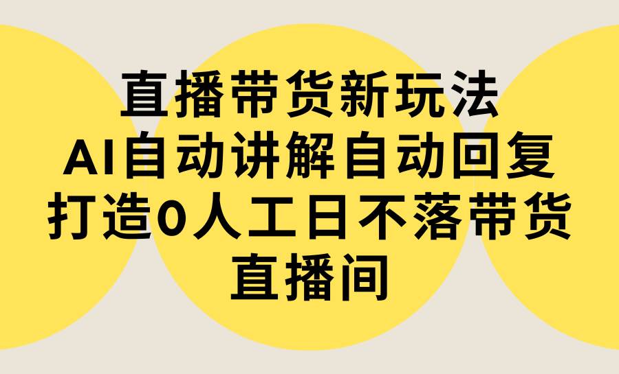 直播带货新玩法，AI自动讲解自动回复 打造0人工日不落带货直播间-教程+软件-知享知识库