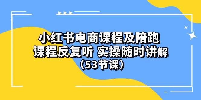 小红书电商课程陪跑课 课程反复听 实操随时讲解 （53节课）-知享知识库