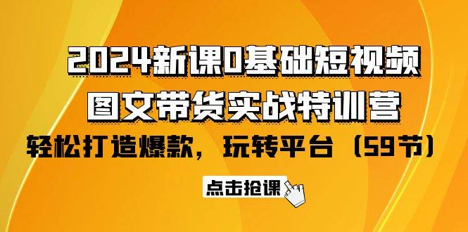 （9911期）2024新课0基础短视频+图文带货实战特训营：玩转平台，轻松打造爆款（59节）-知享知识库