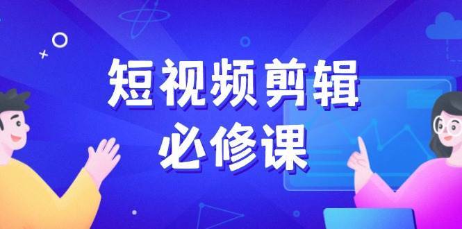短视频剪辑必修课，百万剪辑师成长秘籍，找素材、拆片、案例拆解-知享知识库