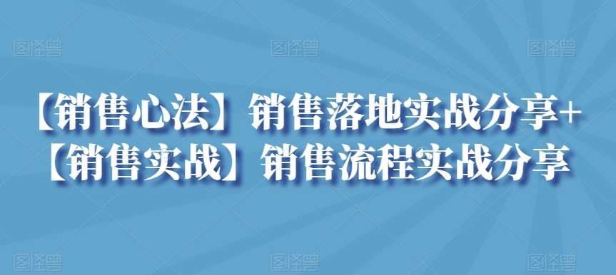 【销售心法】销售落地实战分享+【销售实战】销售流程实战分享-知享知识库