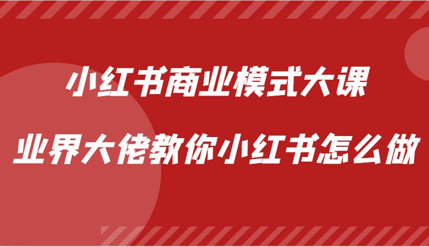 小红书商业模式大课，业界大佬教你小红书怎么做【视频课】-知享知识库