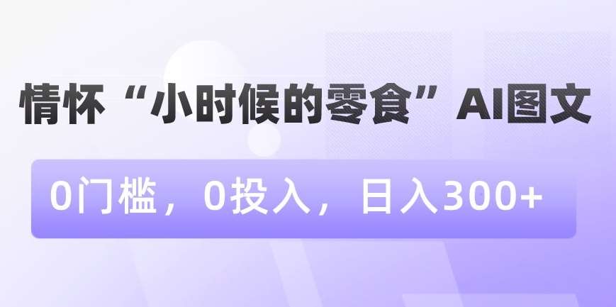 情怀“小时候的零食”AI图文，0门槛，0投入，日入300+【揭秘】-知享知识库