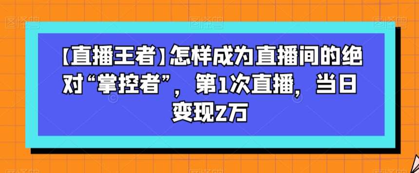 【直播王者】怎样成为直播间的绝对“掌控者”，第1次直播，当日变现2万-知享知识库