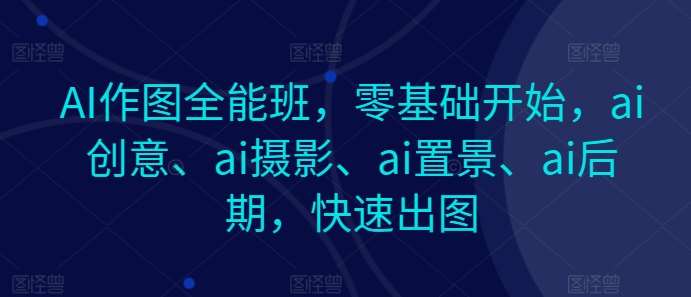 AI作图全能班，零基础开始，ai创意、ai摄影、ai置景、ai后期，快速出图-知享知识库