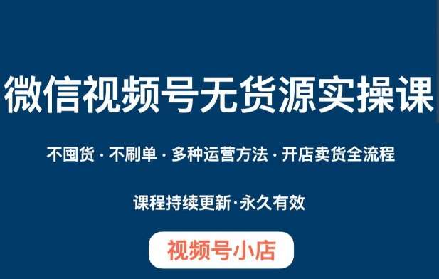微信视频号小店无货源实操课程，​不囤货·不刷单·多种运营方法·开店卖货全流程-知享知识库