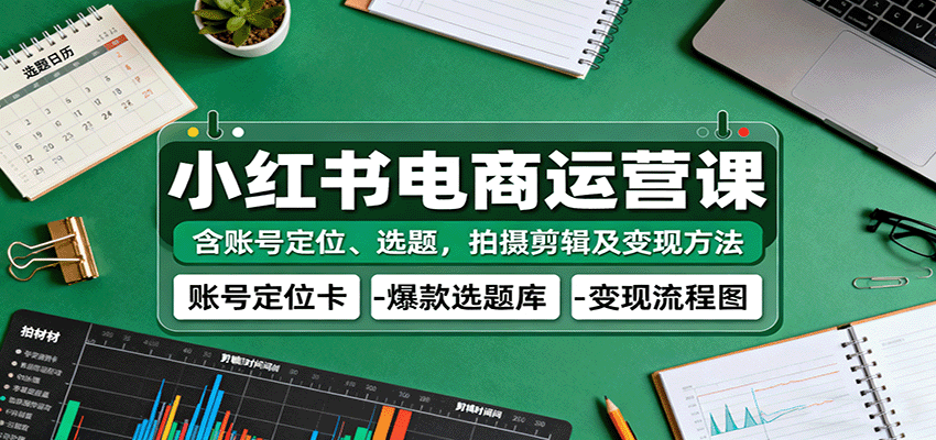 小红书电商运营课：含账号定位、选题，拍摄剪辑及变现方法-知享知识库