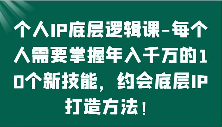 个人IP底层逻辑-掌握年入千万的10个新技能，约会底层IP的打造方法！-知享知识库