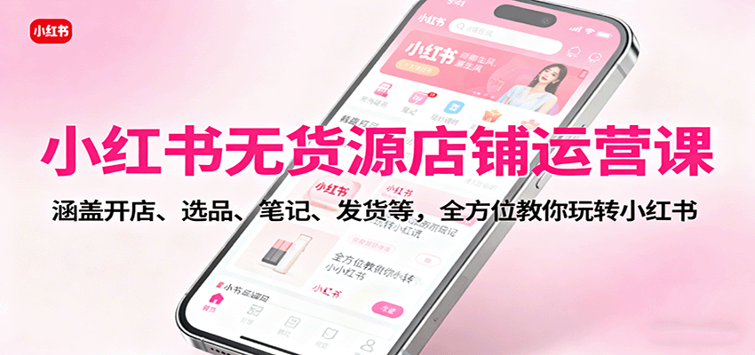 小红书无货源店铺运营课：涵盖开店、选品、笔记、发货等，全方位教你玩转小红书-知享知识库