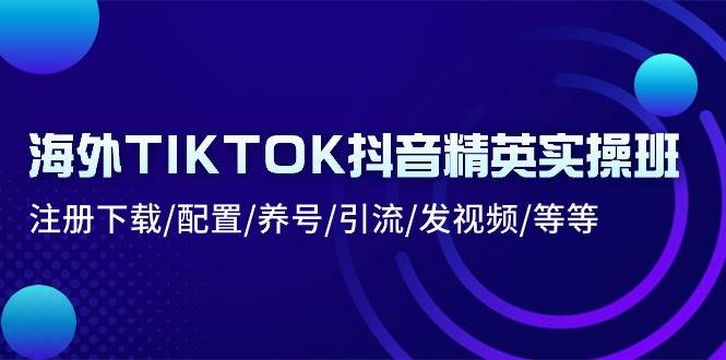 （10998期）海外TIKTOK抖音精英实操班：注册下载/配置/养号/引流/发视频/等等-知享知识库