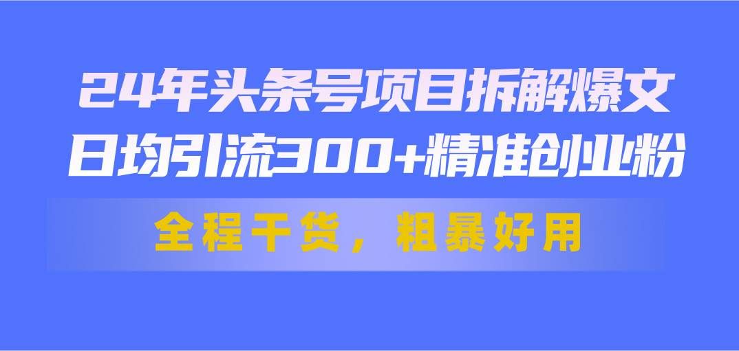 （11397期）24年头条号项目拆解爆文，日均引流300+精准创业粉，全程干货，粗暴好用-知享知识库