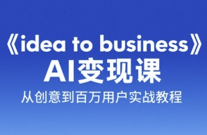 《idea to business》AI变成变现课，从创意到百万用户实战教程-知享知识库