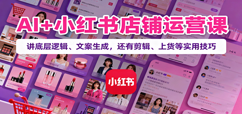 AI+小红书店铺运营课：讲底层逻辑、文案生成，还有剪辑、上货等实用技巧-知享知识库