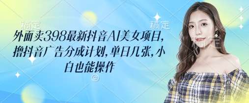 外面卖398最新抖音AI美女项目，撸抖音广告分成计划，单日几张，小白也能操作-知享知识库