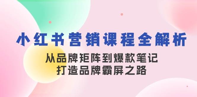 （13017期）小红书营销课程全解析，从品牌矩阵到爆款笔记，打造品牌霸屏之路-知享知识库