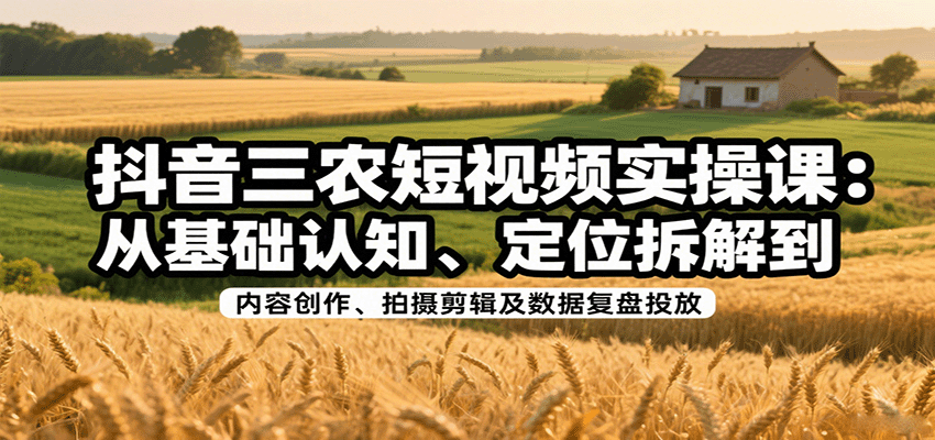 抖音三农短视频实操课:从基础认知、定位拆解到内容创作、拍摄剪辑及数据复盘投放-知享知识库