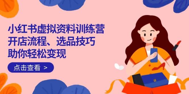 （14372期）小红书虚拟资料训练营：开店流程、选品技巧一网打尽，助你轻松变现-知享知识库