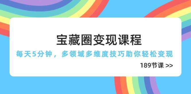 宝藏圈变现课程,每天5分钟,多领域多维度技巧助你轻松变现(189节)-知享知识库