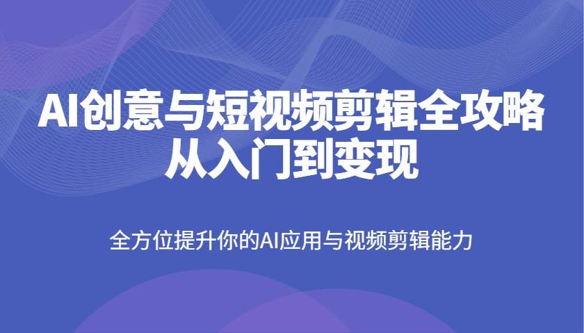 AI创意与短视频剪辑全攻略从入门到变现，全方位提升你的AI应用与视频剪辑能力-知享知识库