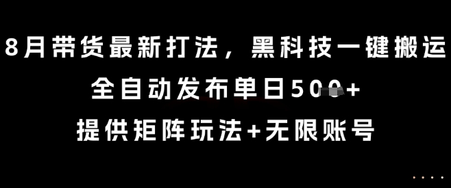 8月带货最新打法，黑科技一键搬运，全自动发布单日5张+，提供矩阵玩法+无限账号【揭秘】-知享知识库