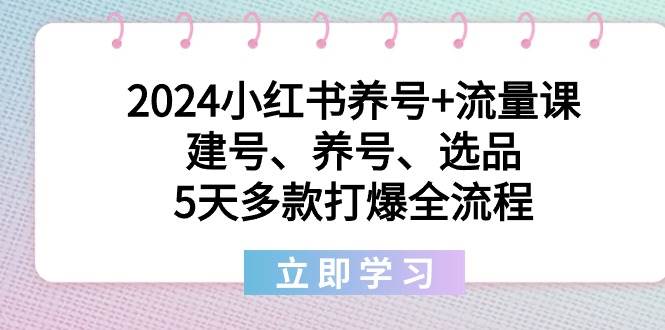 (8974期)2024小红书养号+流量课:建号、养号、选品,5天多款打爆全流程-知享知识库