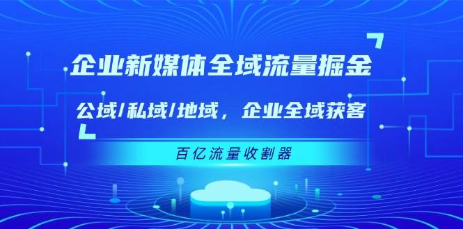 企业新媒体全域流量掘金:公域/私域/地域 企业全域获客 百亿流量收割器-知享知识库