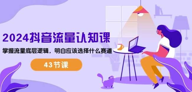 2024抖音流量认知课：掌握流量底层逻辑，明白应该选择什么赛道 (43节课)-知享知识库