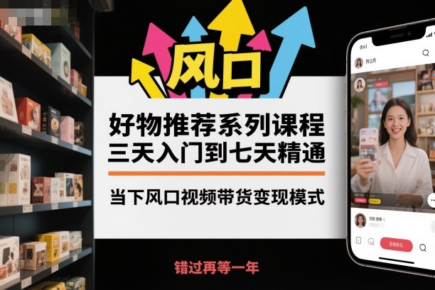 好物推荐系列课程,三天入门到七天精通,当下风口视频带货变现模式-知享知识库