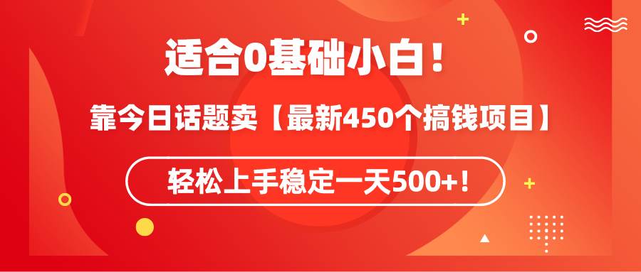 适合0基础小白!靠今日话题卖【最新450个搞钱方法】轻松上手稳定一天500+!-知享知识库