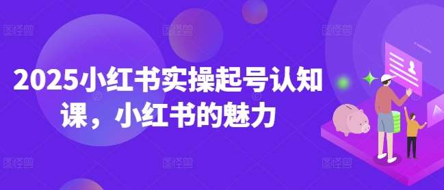 2025小红书实操起号认知课，小红书的魅力-知享知识库