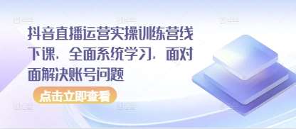 抖音直播运营实操训练营线下课，全面系统学习，面对面解决账号问题-知享知识库