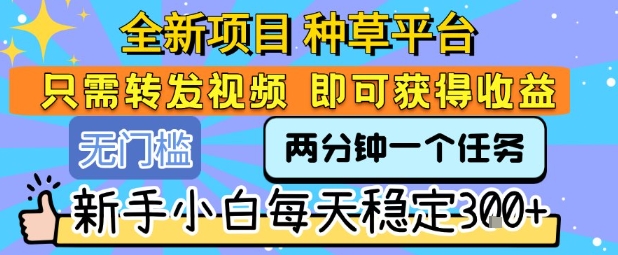 全新项目 种草平台 只需要转发任务视频 即可获得收益 新手小白每天稳定3张+【揭秘】-知享知识库