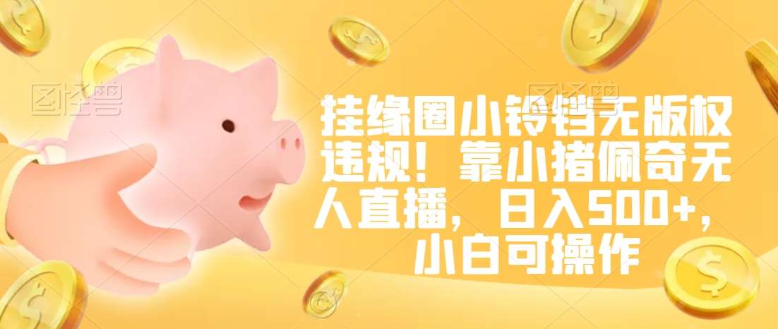 挂缘圈小铃铛无版权违规！靠小猪佩奇无人直播，日入500+，小白可操作【揭秘】-知享知识库