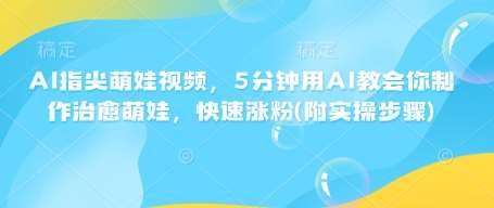 AI指尖萌娃视频,5分钟用AI教会你制作治愈萌娃,快速涨粉(附实操步骤)-知享知识库