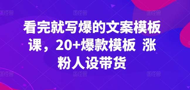 看完就写爆的文案模板课，20+爆款模板  涨粉人设带货-知享知识库