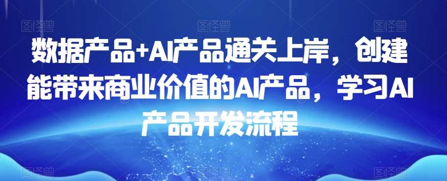 数据产品+AI产品通关上岸，创建能带来商业价值的AI产品，学习AI产品开发流程-知享知识库