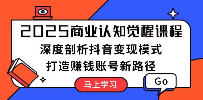 （13948期）2025商业认知觉醒课程：深度剖析抖音变现模式，打造赚钱账号新路径-知享知识库