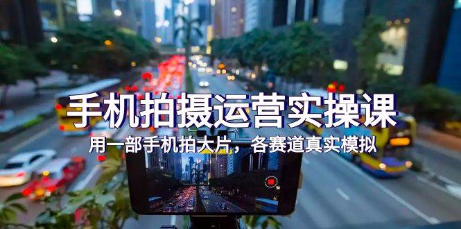 (7591期)手机拍摄运营实操课,用一部手机拍大片,各赛道真实模拟(38节课)-知享知识库